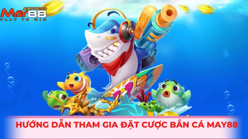 Hướng dẫn tham gia đặt cược bắn cá MAY88